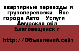 квартирные переезды и грузоперевозки - Все города Авто » Услуги   . Амурская обл.,Благовещенск г.
